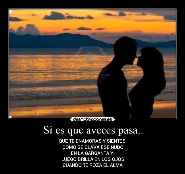 Si es que aveces pasa.. - QUE TE ENAMORAS Y SIENTES 
COMO SE CLAVA ESE NUDO
EN LA GARGANTA Y 
LUEGO BRILLA EN LOS OJOS
CUANDO TE ROZA EL ALMA