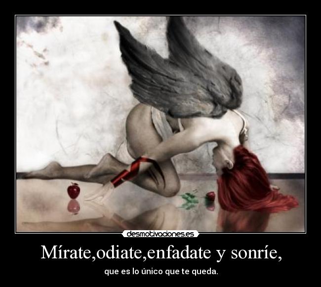 Mírate,odiate,enfadate y sonríe, - que es lo único que te queda.