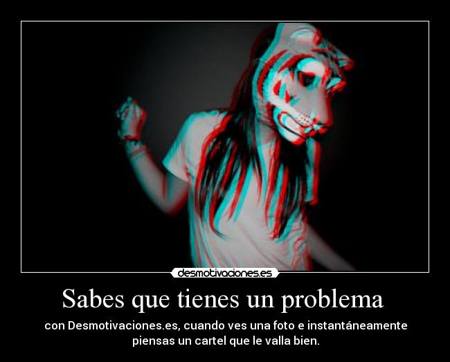 Sabes que tienes un problema  - con Desmotivaciones.es, cuando ves una foto e instantáneamente
piensas un cartel que le valla bien.