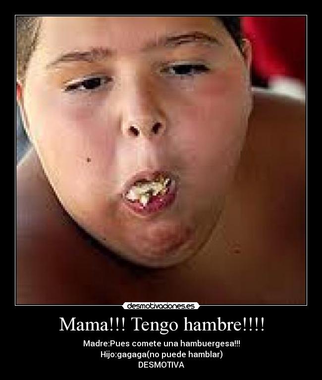 Mama!!! Tengo hambre!!!! - Madre:Pues comete una hambuergesa!!!
Hijo:gagaga(no puede hamblar)
DESMOTIVA