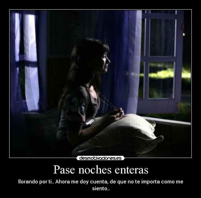 Pase noches enteras - llorando por ti.. Ahora me doy cuenta, de que no te importa como me siento..