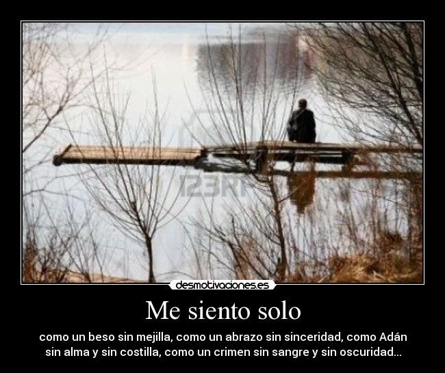 Me siento solo - como un beso sin mejilla, como un abrazo sin sinceridad, como Adán
sin alma y sin costilla, como un crimen sin sangre y sin oscuridad...