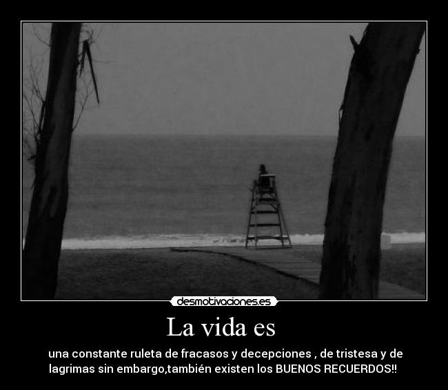 La vida es - una constante ruleta de fracasos y decepciones , de tristesa y de
lagrimas sin embargo,también existen los BUENOS RECUERDOS!!