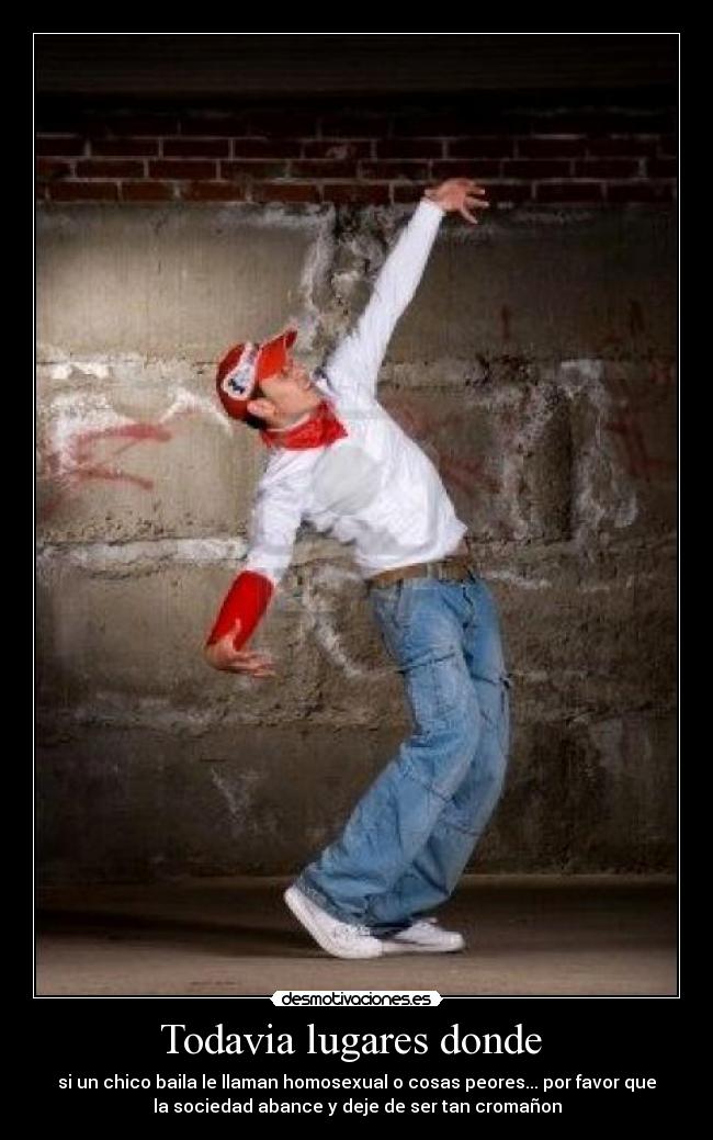 Todavia lugares donde - si un chico baila le llaman homosexual o cosas peores... por favor que
la sociedad abance y deje de ser tan cromañon