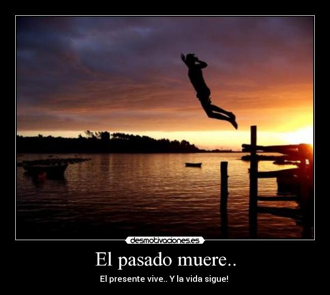 El pasado muere.. - El presente vive.. Y la vida sigue!