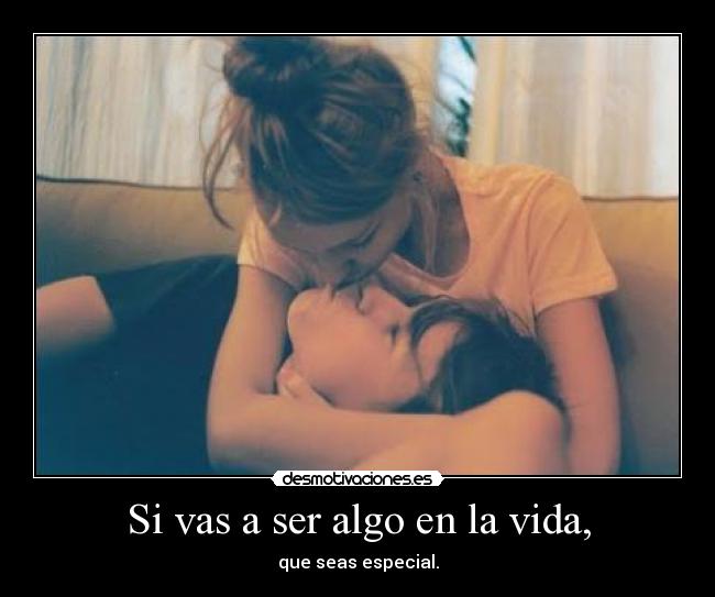 Si vas a ser algo en la vida, - que seas especial.