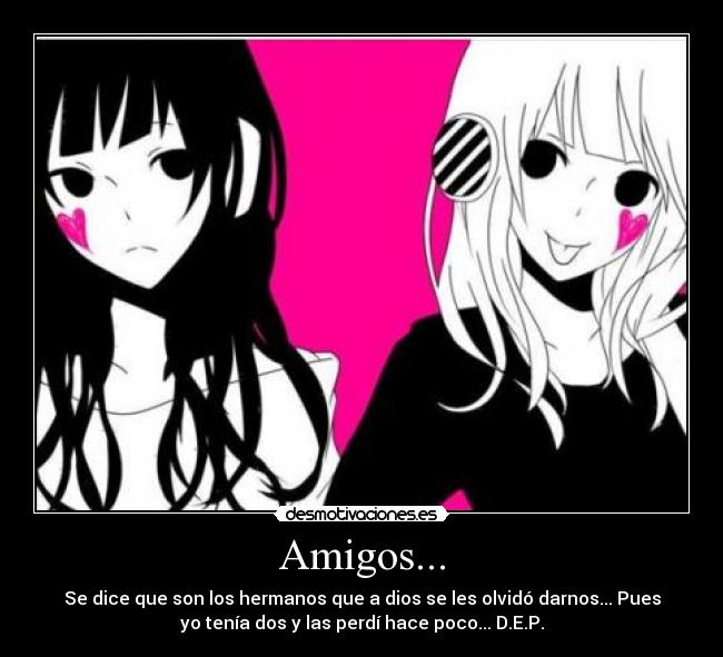 Amigos... - Se dice que son los hermanos que a dios se les olvidó darnos... Pues
yo tenía dos y las perdí hace poco... D.E.P.