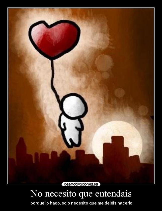 No necesito que entendais - porque lo hago, solo necesito que me dejéis hacerlo