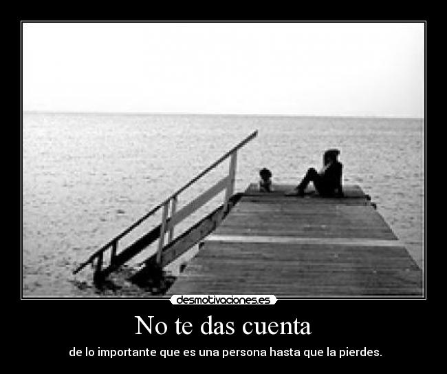 No te das cuenta -  de lo importante que es una persona hasta que la pierdes.