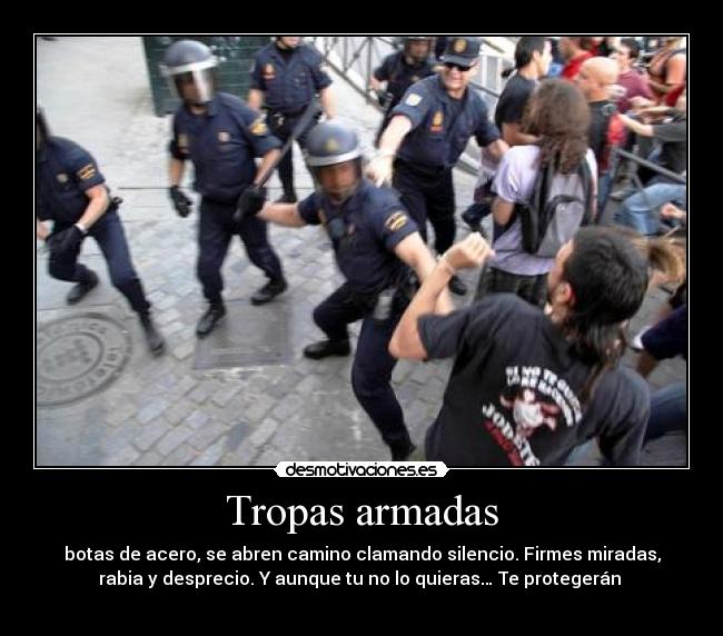 Tropas armadas - botas de acero, se abren camino clamando silencio. Firmes miradas,
rabia y desprecio. Y aunque tu no lo quieras… Te protegerán 
