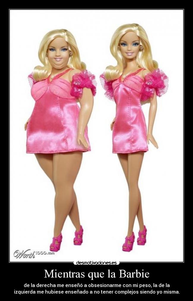 Mientras que la Barbie - de la derecha me enseñó a obsesionarme con mi peso, la de la
izquierda me hubiese enseñado a no tener complejos siendo yo misma.