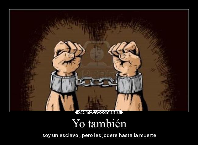 Yo también - soy un esclavo , pero les jodere hasta la muerte