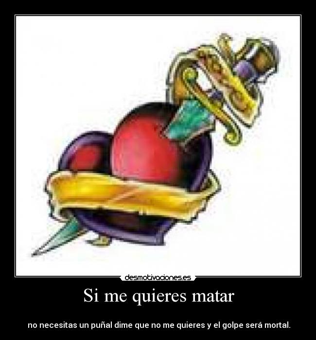 Si me quieres matar - 
 no necesitas un puñal dime que no me quieres y el golpe será mortal.