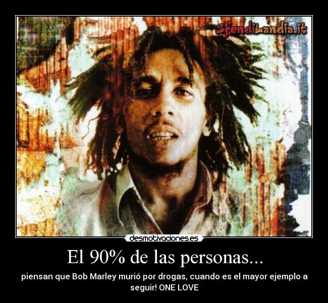 El 90% de las personas... - piensan que Bob Marley murió por drogas, cuando es el mayor ejemplo a
seguir! ONE LOVE♥