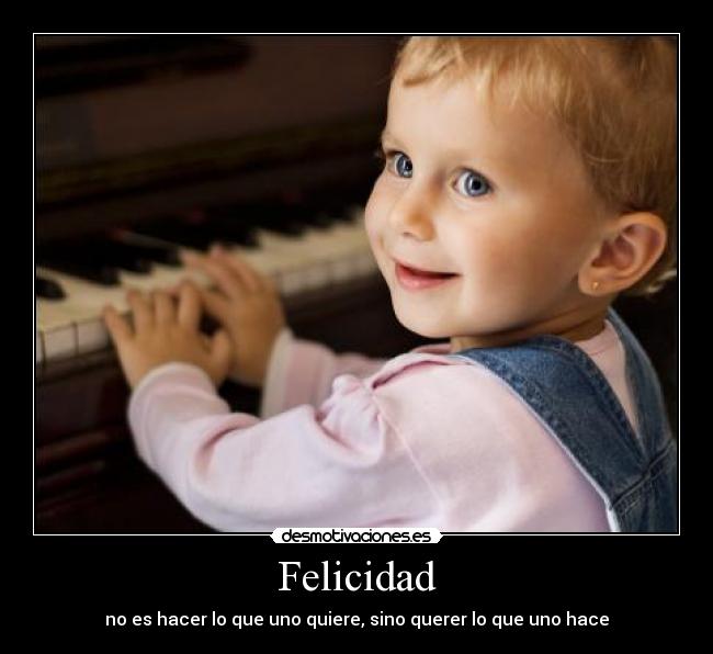 Felicidad - no es hacer lo que uno quiere, sino querer lo que uno hace