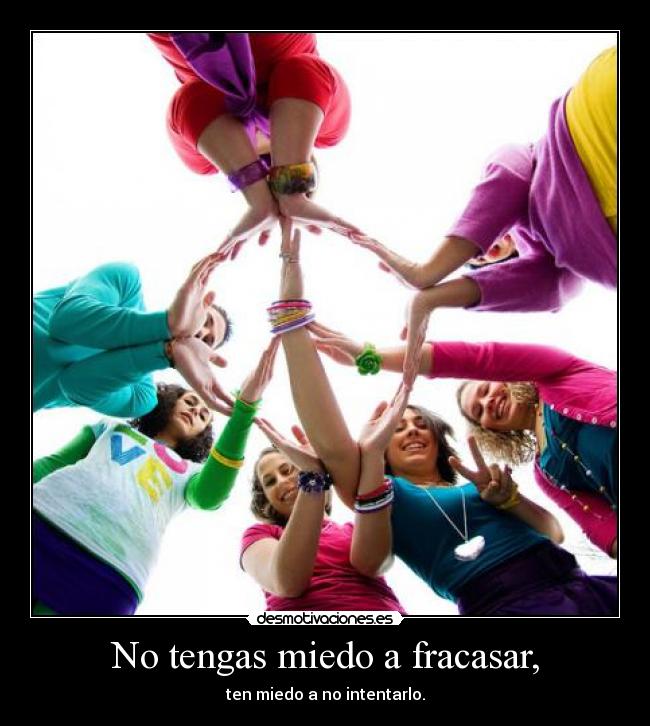 No tengas miedo a fracasar, - ten miedo a no intentarlo.