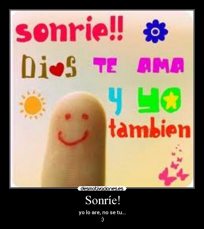 Sonríe! - yo lo are, no se tu...
:)