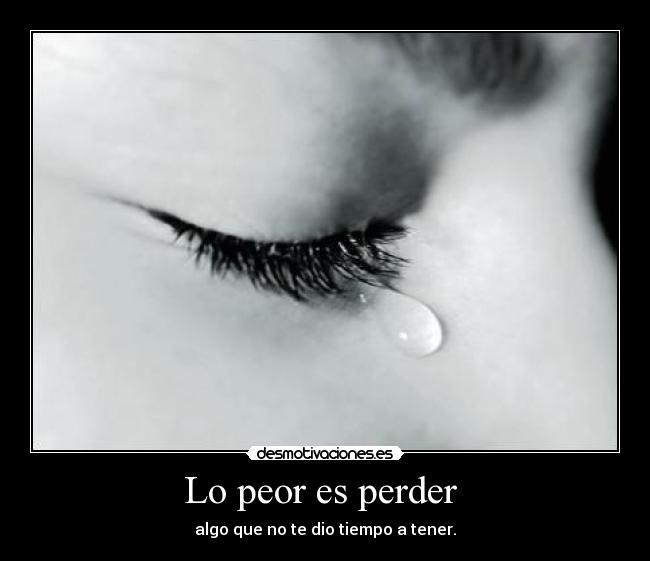 Lo peor es perder - algo que no te dio tiempo a tener.