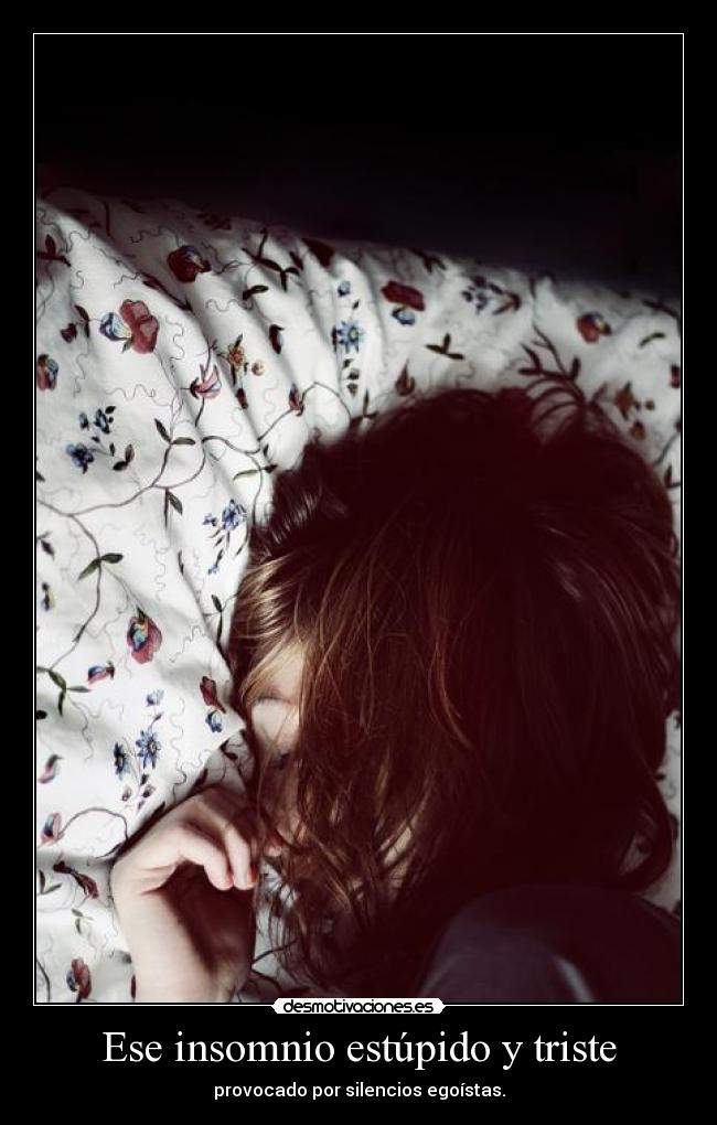 Ese insomnio estúpido y triste - provocado por silencios egoístas.