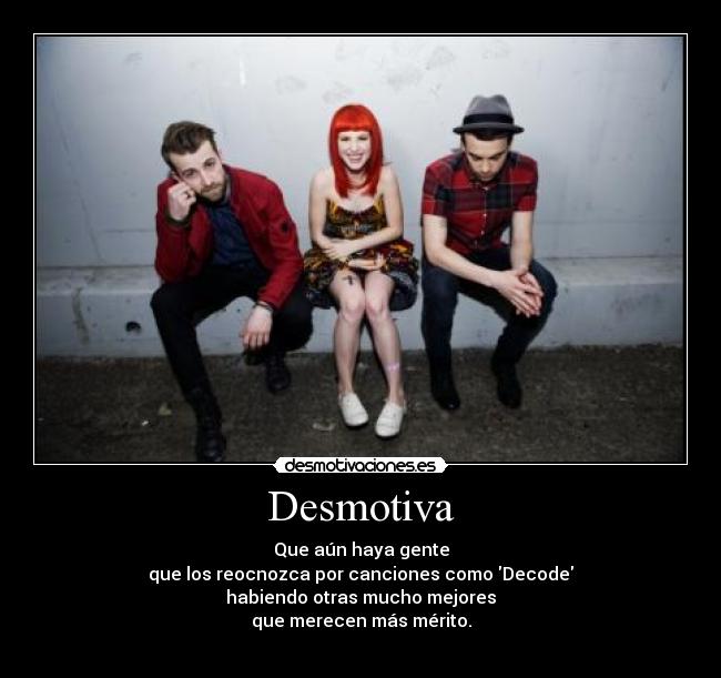 Desmotiva - Que aún haya gente
que los reocnozca por canciones como Decode
habiendo otras mucho mejores
que merecen más mérito.
