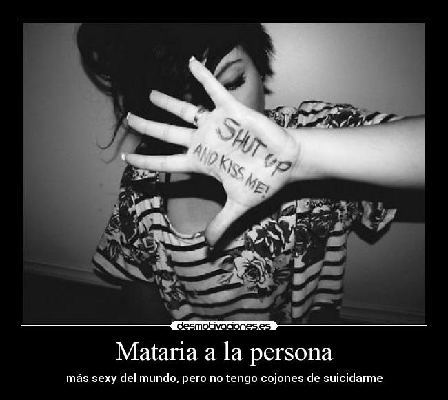 Mataria a la persona - más sexy del mundo, pero no tengo cojones de suicidarme