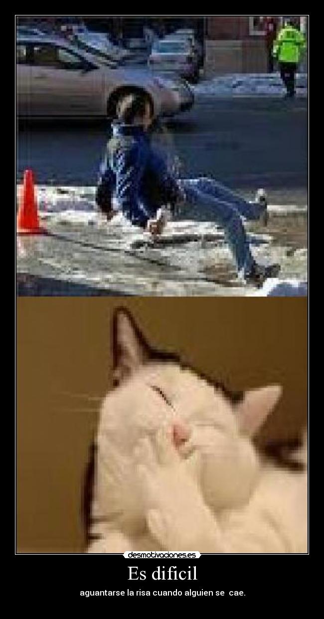 Es dificil - aguantarse la risa cuando alguien se  cae.
