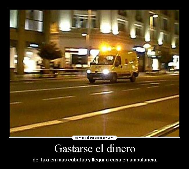Gastarse el dinero - del taxi en mas cubatas y llegar a casa en ambulancia.