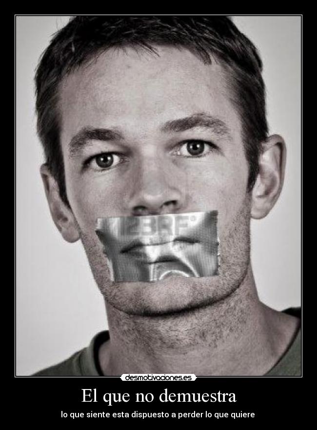 El que no demuestra - lo que siente esta dispuesto a perder lo que quiere 