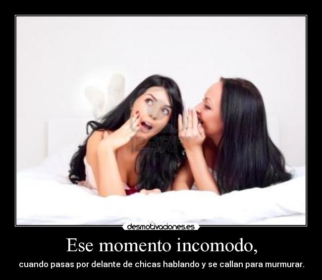 Ese momento incomodo, - cuando pasas por delante de chicas hablando y se callan para murmurar.