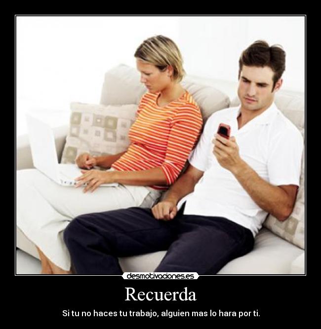 Recuerda - Si tu no haces tu trabajo, alguien mas lo hara por ti.