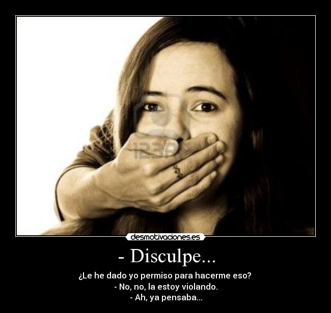 - Disculpe... - ¿Le he dado yo permiso para hacerme eso?
- No, no, la estoy violando.
- Ah, ya pensaba...