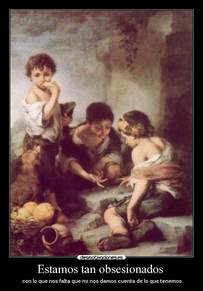 Estamos tan obsesionados  - con lo que nos falta que no nos damos cuenta de lo que tenemos