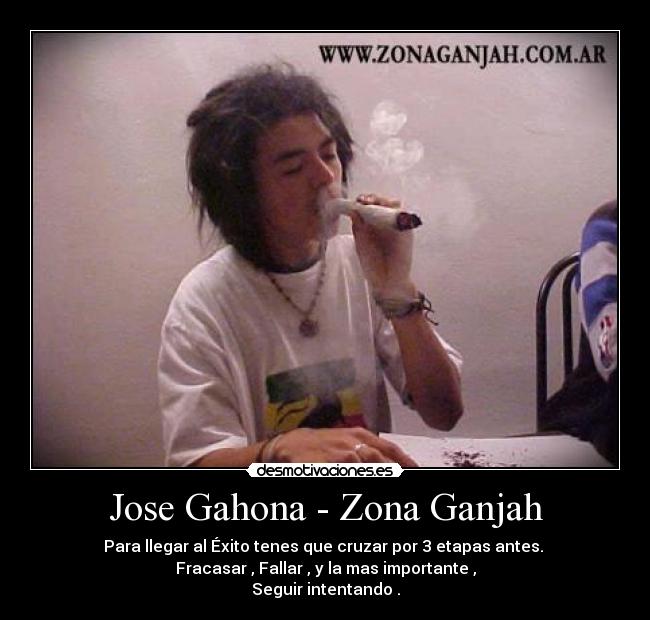 Jose Gahona - Zona Ganjah - Para llegar al Éxito tenes que cruzar por 3 etapas antes.
Fracasar , Fallar , y la mas importante ,
Seguir intentando .