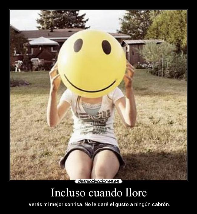 Incluso cuando llore -  verás mi mejor sonrisa. No le daré el gusto a ningún cabrón.