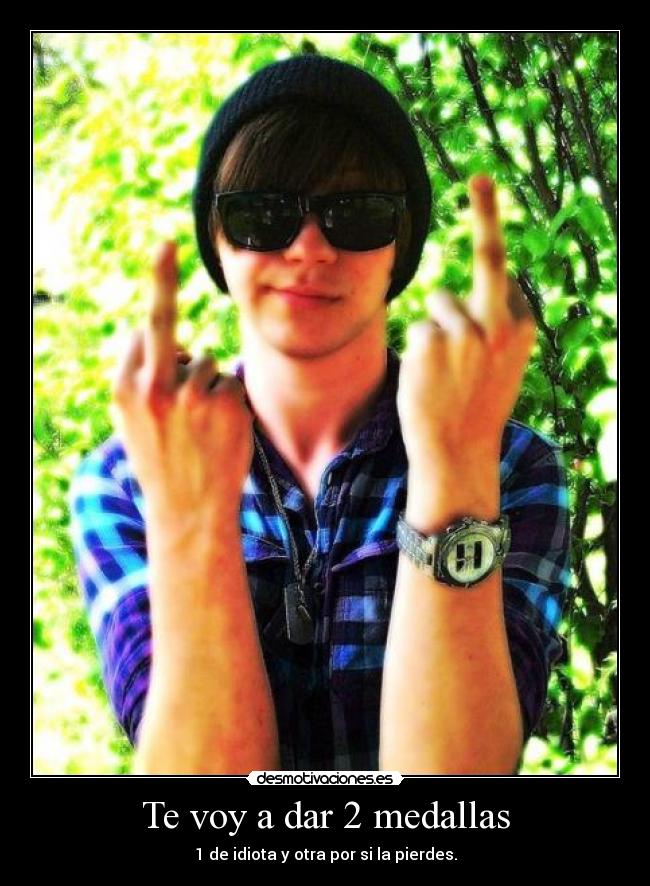 Te voy a dar 2 medallas - 1 de idiota y otra por si la pierdes.