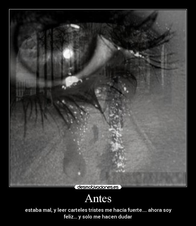 Antes - estaba mal, y leer carteles tristes me hacía fuerte.... ahora soy
feliz... y solo me hacen dudar