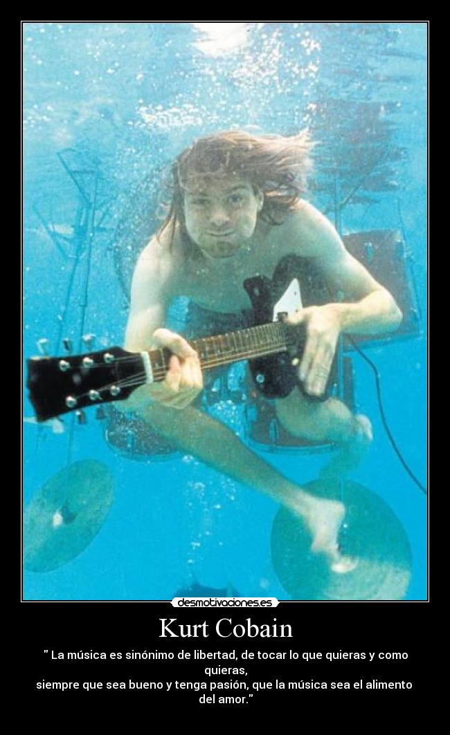 Kurt Cobain - La música es sinónimo de libertad, de tocar lo que quieras y como quieras,
siempre que sea bueno y tenga pasión, que la música sea el alimento
del amor.