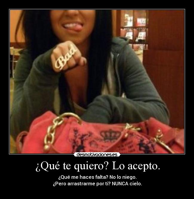 ¿Qué te quiero? Lo acepto. - ¿Qué me haces falta? No lo niego.
¿Pero arrastrarme por ti? NUNCA cielo.
