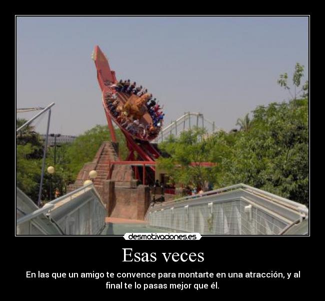 Esas veces - En las que un amigo te convence para montarte en una atracción, y al
final te lo pasas mejor que él.