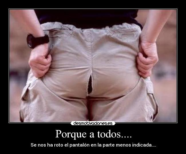 Porque a todos.... - Se nos ha roto el pantalón en la parte menos indicada....