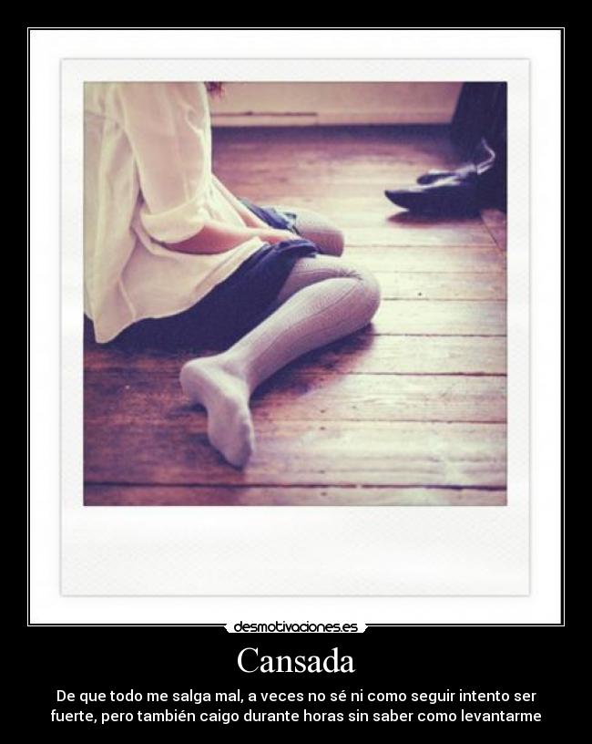 Cansada - De que todo me salga mal, a veces no sé ni como seguir intento ser
fuerte, pero también caigo durante horas sin saber como levantarme