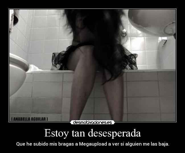 Estoy tan desesperada - Que he subido mis bragas a Megaupload a ver si alguien me las baja.