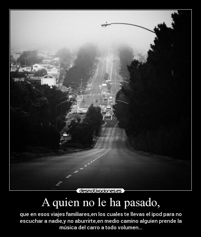 A quien no le ha pasado, - que en esos viajes familiares,en los cuales te llevas el ipod para no
escuchar a nadie,y no aburrirte,en medio camino alguien prende la
música del carro a todo volumen...
