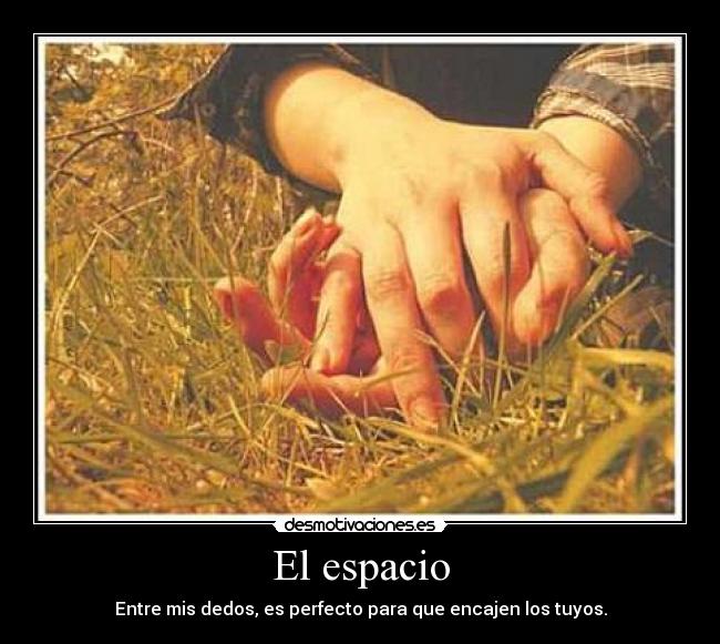 El espacio - Entre mis dedos, es perfecto para que encajen los tuyos.