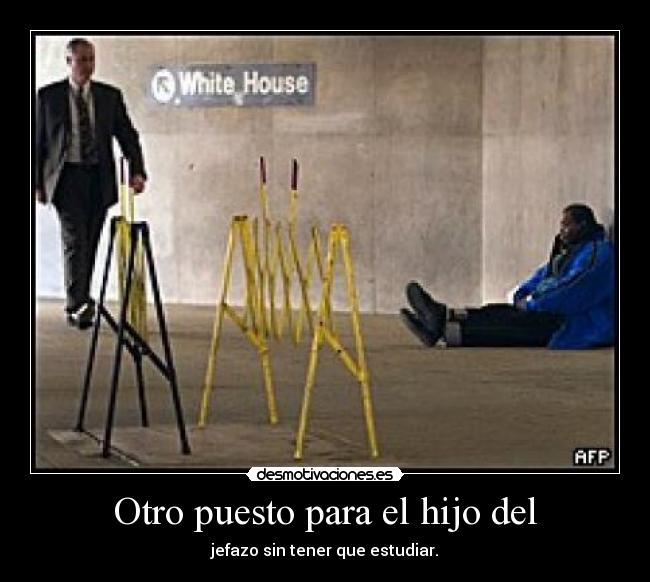 Otro puesto para el hijo del - jefazo sin tener que estudiar.