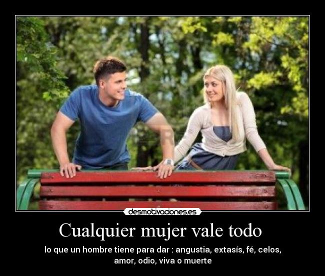 Cualquier mujer vale todo  - lo que un hombre tiene para dar : angustia, extasís, fé, celos,
amor, odio, viva o muerte