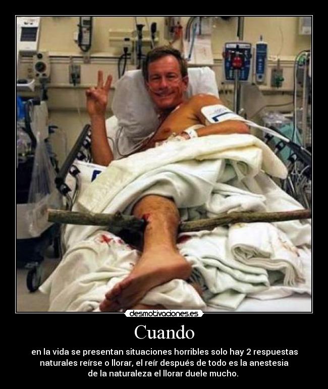 Cuando - en la vida se presentan situaciones horribles solo hay 2 respuestas
naturales reírse o llorar, el reír después de todo es la anestesia
de la naturaleza el llorar duele mucho. 