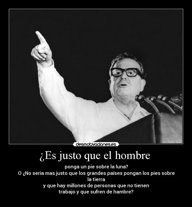 ¿Es justo que el hombre - ponga un pie sobre la luna?
O ¿No seria mas justo que los grandes países pongan los pies sobre la tierra
y que hay millones de personas que no tienen
trabajo y que sufren de hambre?