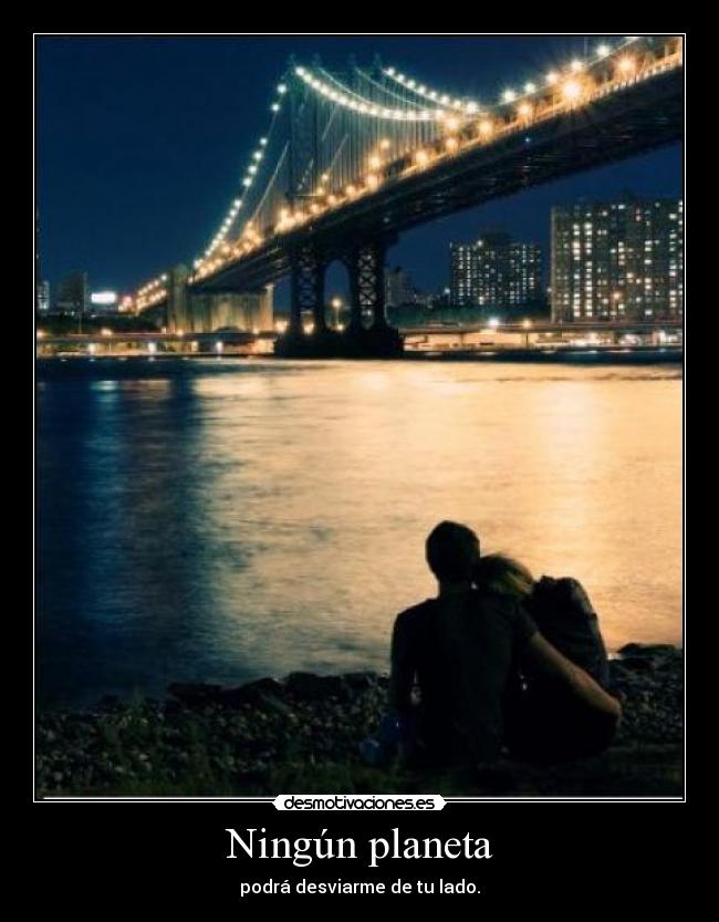 Ningún planeta - podrá desviarme de tu lado.