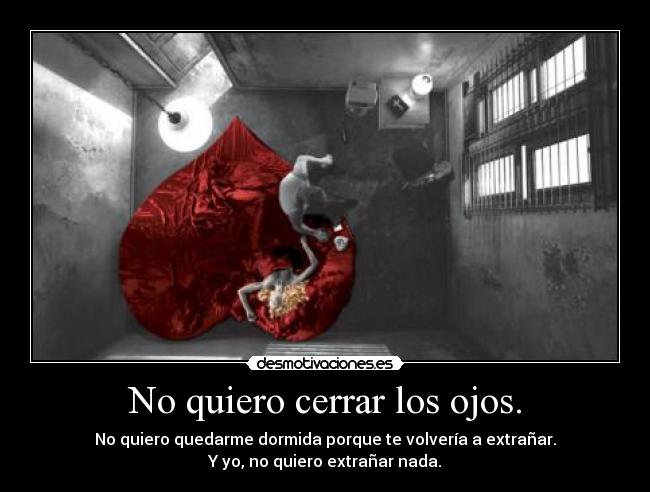 No quiero cerrar los ojos. - No quiero quedarme dormida porque te volvería a extrañar.
Y yo, no quiero extrañar nada.